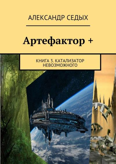 Книга Артефактор +. Книга 3. Катализатор невозможного (Александр Седых)